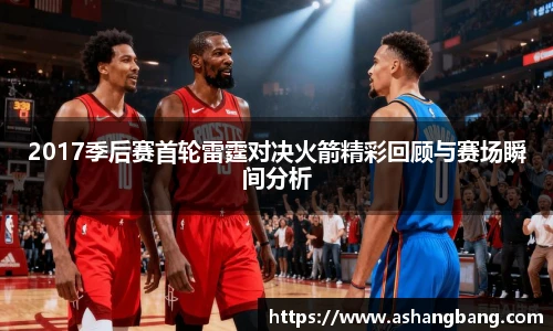 2017季后赛首轮雷霆对决火箭精彩回顾与赛场瞬间分析