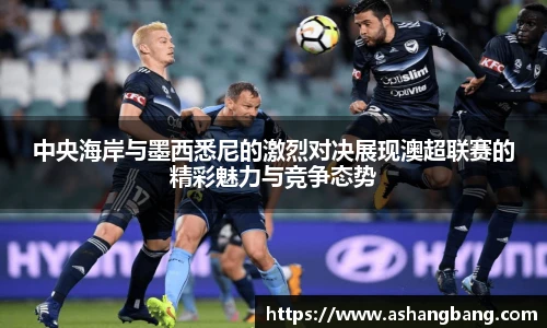 中央海岸与墨西悉尼的激烈对决展现澳超联赛的精彩魅力与竞争态势