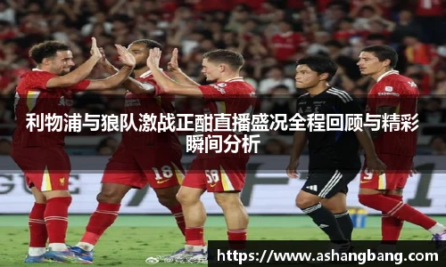 利物浦与狼队激战正酣直播盛况全程回顾与精彩瞬间分析