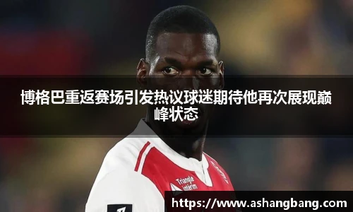 博格巴重返赛场引发热议球迷期待他再次展现巅峰状态