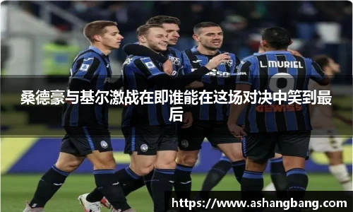 桑德豪与基尔激战在即谁能在这场对决中笑到最后