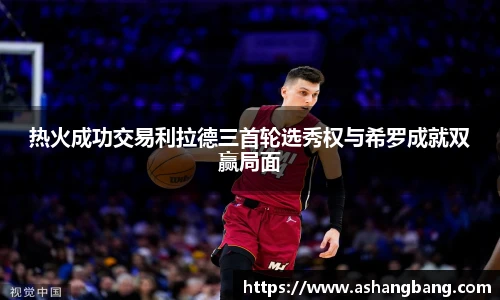 热火成功交易利拉德三首轮选秀权与希罗成就双赢局面