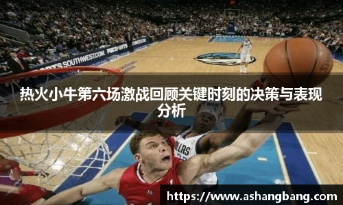 热火小牛第六场激战回顾关键时刻的决策与表现分析