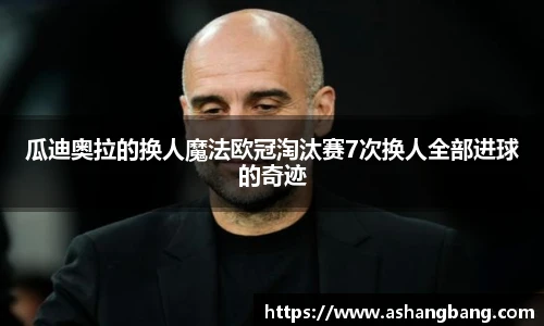 瓜迪奥拉的换人魔法欧冠淘汰赛7次换人全部进球的奇迹