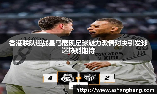 香港联队迎战皇马展现足球魅力激情对决引发球迷热烈期待