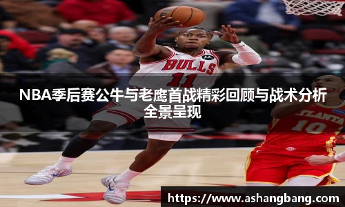 NBA季后赛公牛与老鹰首战精彩回顾与战术分析全景呈现