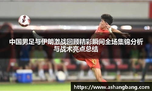 中国男足与伊朗激战回顾精彩瞬间全场集锦分析与战术亮点总结