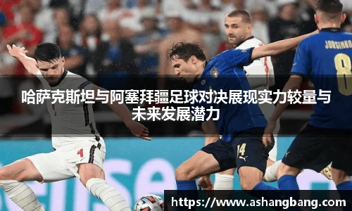 Vsport 体育哈萨克斯坦与阿塞拜疆足球对决展现实力较量与未来发展潜力